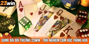 Game Bài Đổi Thưởng 23WIN – Trải Nghiệm Cảm Xúc Thăng Hoa
