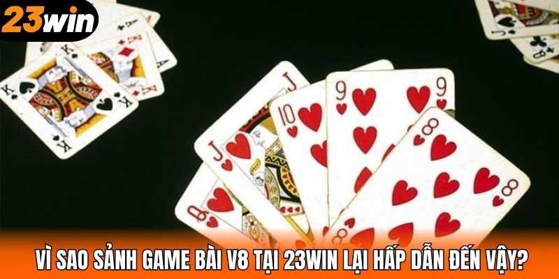 Vì sao sảnh game bài V8 tại 23WIN lại hấp dẫn đến vậy?